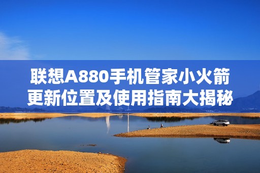 联想A880手机管家小火箭更新位置及使用指南大揭秘