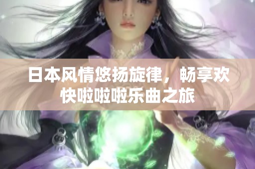 日本风情悠扬旋律，畅享欢快啦啦啦乐曲之旅