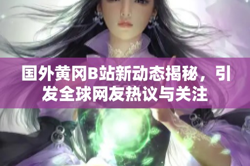 国外黄冈B站新动态揭秘，引发全球网友热议与关注