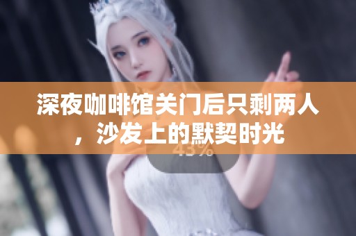 深夜咖啡馆关门后只剩两人，沙发上的默契时光