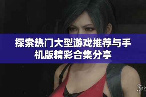 探索热门大型游戏推荐与手机版精彩合集分享
