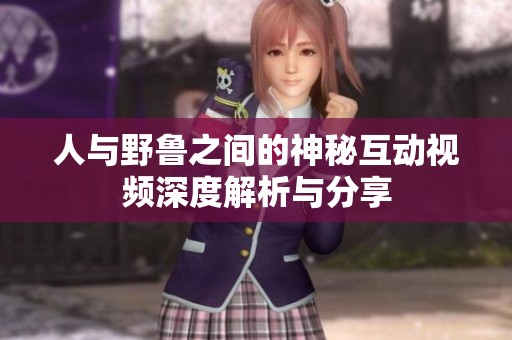 人与野鲁之间的神秘互动视频深度解析与分享