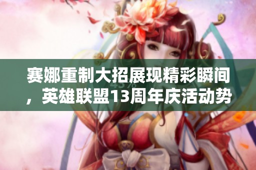 赛娜重制大招展现精彩瞬间，英雄联盟13周年庆活动势如破竹