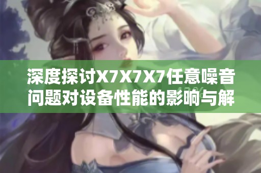 深度探讨X7X7X7任意噪音问题对设备性能的影响与解决方案