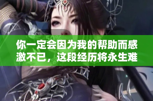 你一定会因为我的帮助而感激不已，这段经历将永生难忘