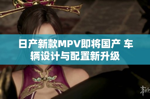 日产新款MPV即将国产 车辆设计与配置新升级