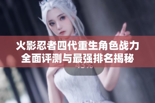 火影忍者四代重生角色战力全面评测与最强排名揭秘