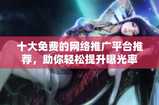 十大免费的网络推广平台推荐，助你轻松提升曝光率