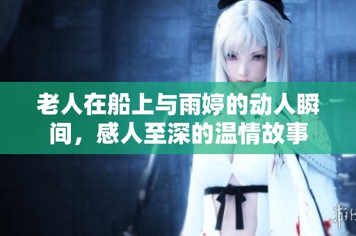 老人在船上与雨婷的动人瞬间，感人至深的温情故事