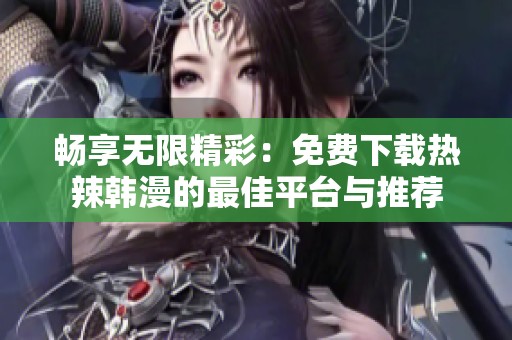 畅享无限精彩：免费下载热辣韩漫的最佳平台与推荐
