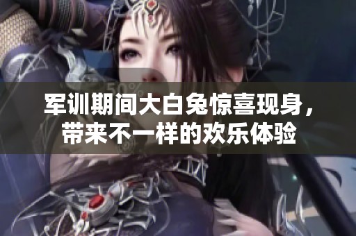 军训期间大白兔惊喜现身，带来不一样的欢乐体验