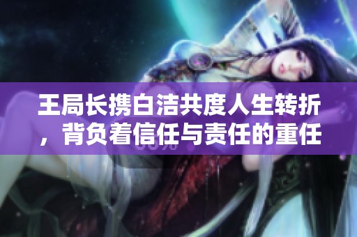 王局长携白洁共度人生转折，背负着信任与责任的重任