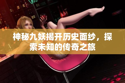 神秘九妖揭开历史面纱，探索未知的传奇之旅