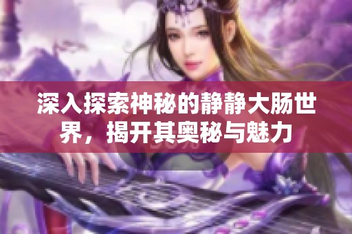 深入探索神秘的静静大肠世界，揭开其奥秘与魅力