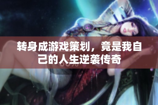 转身成游戏策划，竟是我自己的人生逆袭传奇