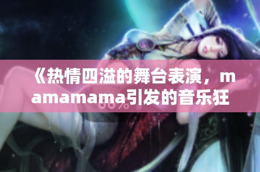 《热情四溢的舞台表演，mamamama引发的音乐狂潮》