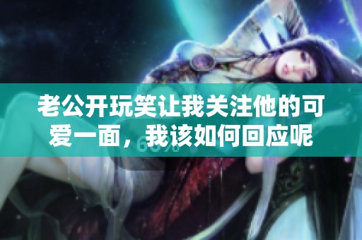 老公开玩笑让我关注他的可爱一面，我该如何回应呢