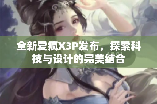 全新爱疯X3P发布，探索科技与设计的完美结合
