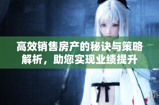 高效销售房产的秘诀与策略解析，助您实现业绩提升