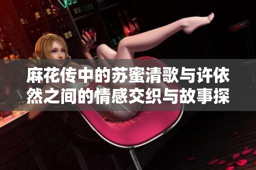 麻花传中的苏蜜清歌与许依然之间的情感交织与故事探讨