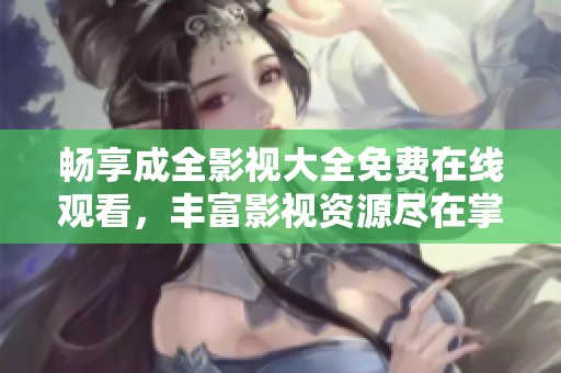 畅享成全影视大全免费在线观看，丰富影视资源尽在掌握