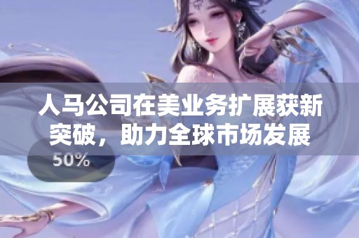 人马公司在美业务扩展获新突破，助力全球市场发展
