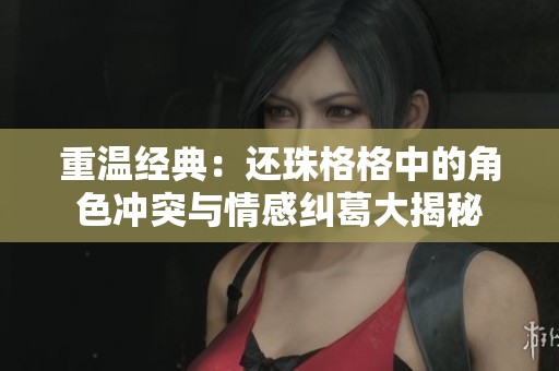 重温经典：还珠格格中的角色冲突与情感纠葛大揭秘