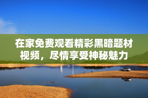 在家免费观看精彩黑暗题材视频，尽情享受神秘魅力