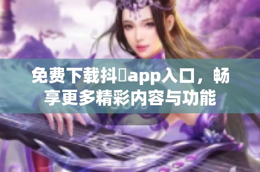 免费下载抖抈app入口，畅享更多精彩内容与功能