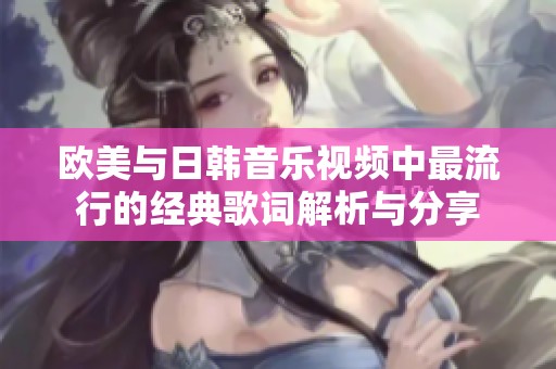 欧美与日韩音乐视频中最流行的经典歌词解析与分享
