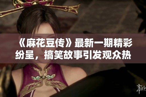 《麻花豆传》最新一期精彩纷呈，搞笑故事引发观众热议