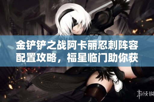 金铲铲之战阿卡丽忍刺阵容配置攻略，福星临门助你获胜