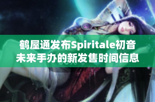 鹤屋通发布Spiritale初音未来手办的新发售时间信息