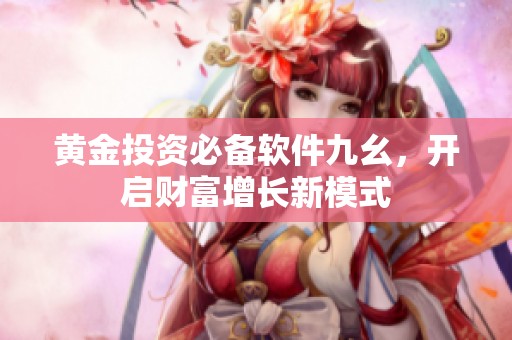 黄金投资必备软件九幺，开启财富增长新模式