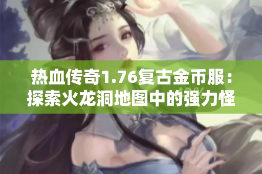 热血传奇1.76复古金币服：探索火龙洞地图中的强力怪物挑战