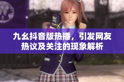 九幺抖音版热播，引发网友热议及关注的现象解析