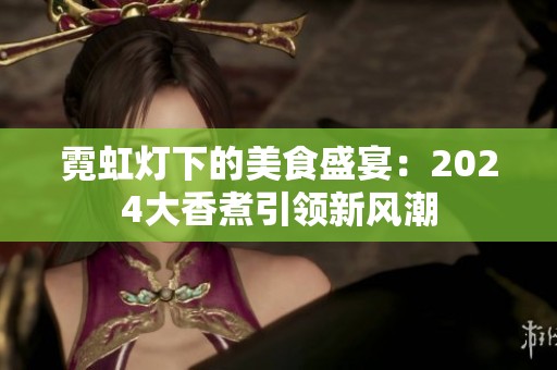 霓虹灯下的美食盛宴：2024大香煮引领新风潮