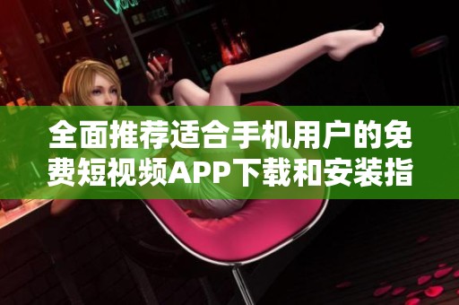 全面推荐适合手机用户的免费短视频APP下载和安装指南