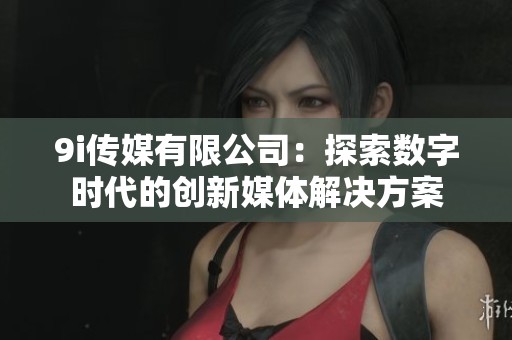 9i传媒有限公司：探索数字时代的创新媒体解决方案