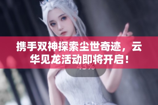 携手双神探索尘世奇迹，云华见龙活动即将开启！