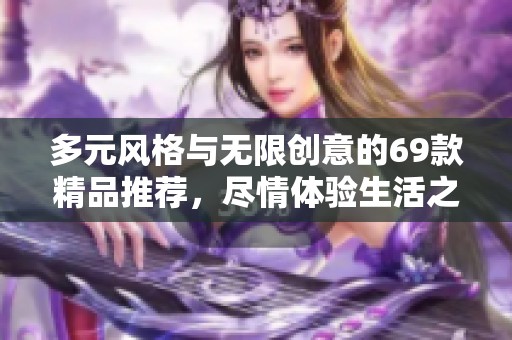 多元风格与无限创意的69款精品推荐，尽情体验生活之美