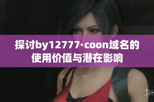 探讨by12777·coon域名的使用价值与潜在影响