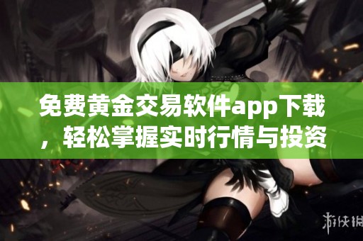 免费黄金交易软件app下载，轻松掌握实时行情与投资资讯