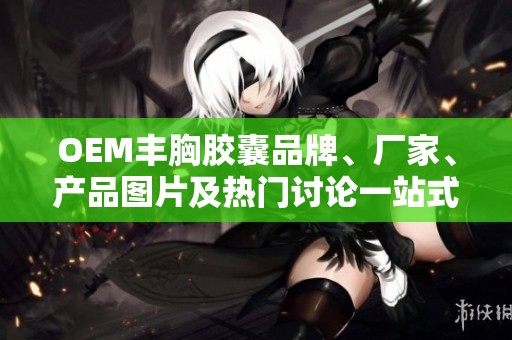 OEM丰胸胶囊品牌、厂家、产品图片及热门讨论一站式了解