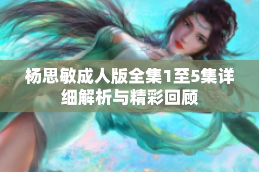 杨思敏成人版全集1至5集详细解析与精彩回顾