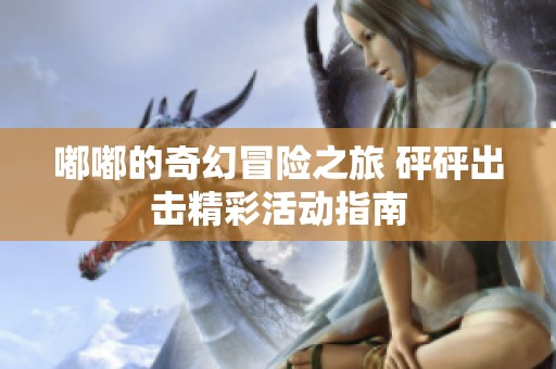 嘟嘟的奇幻冒险之旅 砰砰出击精彩活动指南
