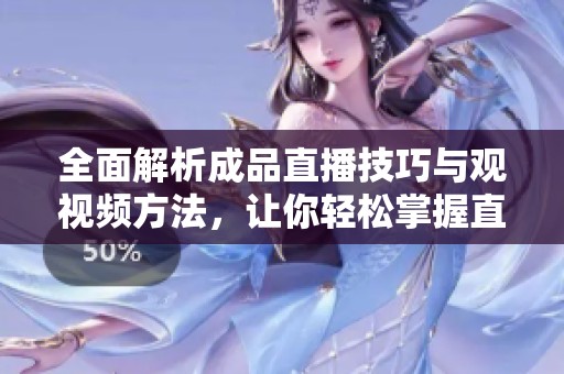 全面解析成品直播技巧与观视频方法，让你轻松掌握直播精髓