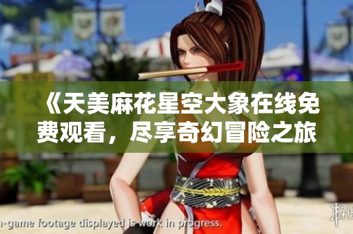 《天美麻花星空大象在线免费观看，尽享奇幻冒险之旅》
