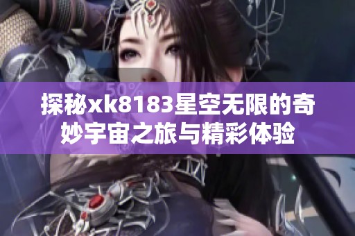 探秘xk8183星空无限的奇妙宇宙之旅与精彩体验