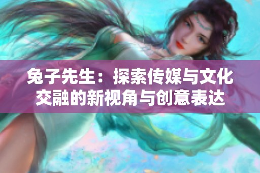 兔子先生：探索传媒与文化交融的新视角与创意表达